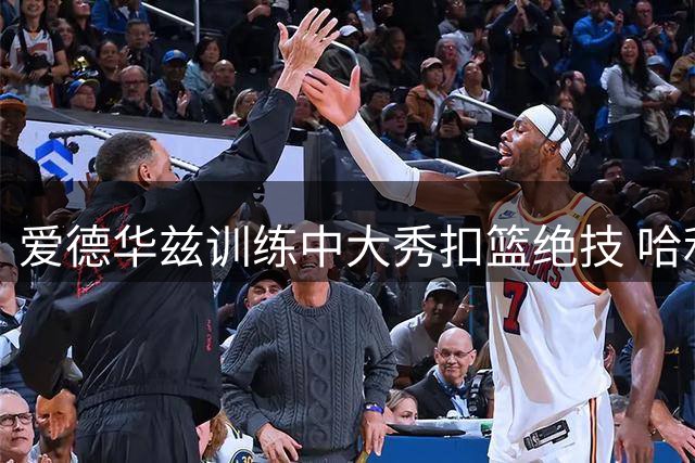 爱德华兹训练中大秀扣篮绝技 哈利伯顿幽默回应